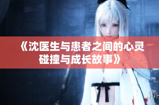 《沈医生与患者之间的心灵碰撞与成长故事》