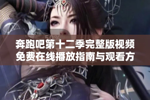 奔跑吧第十二季完整版视频免费在线播放指南与观看方法