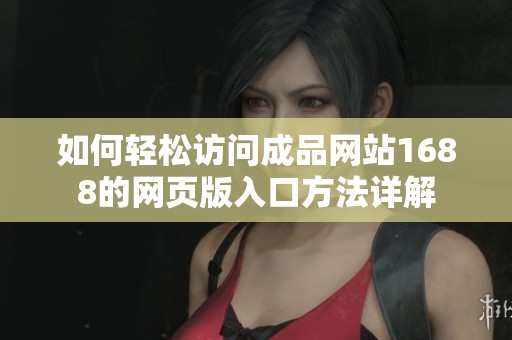 如何轻松访问成品网站1688的网页版入口方法详解