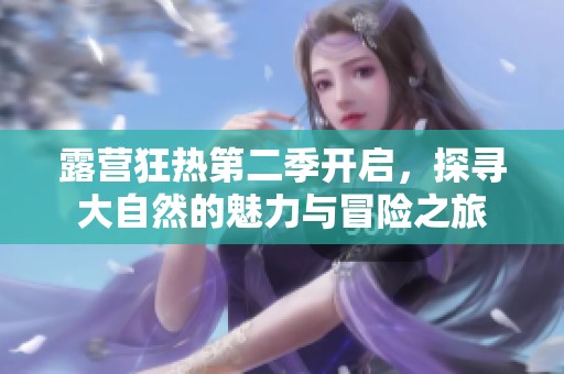 露营狂热第二季开启，探寻大自然的魅力与冒险之旅