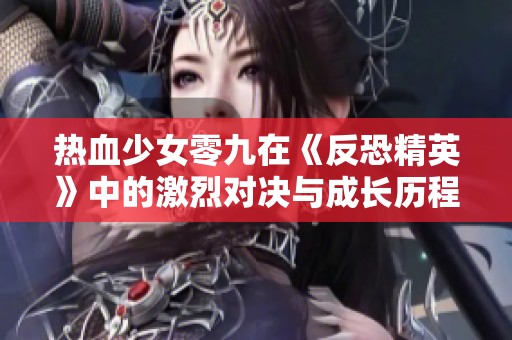 热血少女零九在《反恐精英》中的激烈对决与成长历程