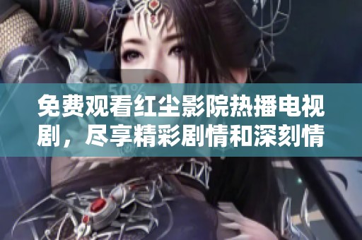 免费观看红尘影院热播电视剧，尽享精彩剧情和深刻情感