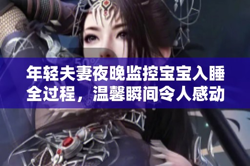 年轻夫妻夜晚监控宝宝入睡全过程，温馨瞬间令人感动
