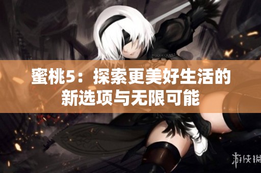 蜜桃5：探索更美好生活的新选项与无限可能