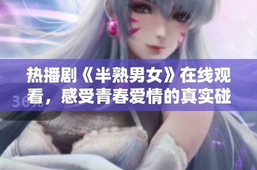 热播剧《半熟男女》在线观看，感受青春爱情的真实碰撞