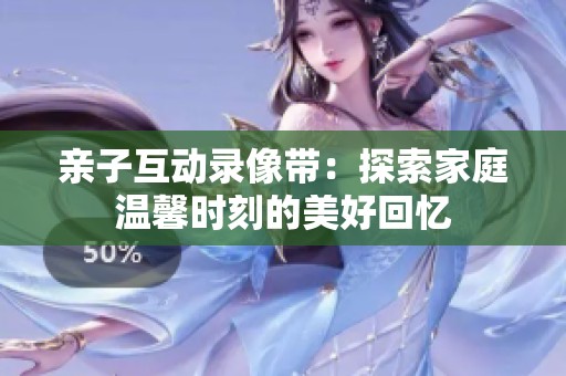 亲子互动录像带：探索家庭温馨时刻的美好回忆