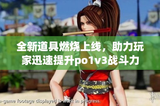 全新道具燃烧上线，助力玩家迅速提升po1v3战斗力