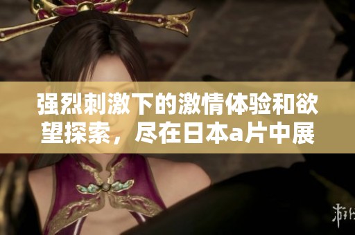 强烈刺激下的激情体验和欲望探索，尽在日本a片中展现