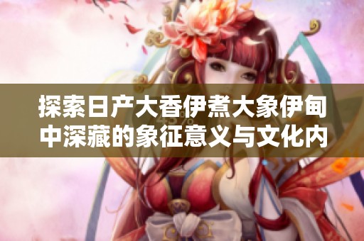 探索日产大香伊煮大象伊甸中深藏的象征意义与文化内涵