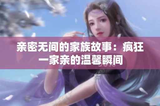亲密无间的家族故事：疯狂一家亲的温馨瞬间