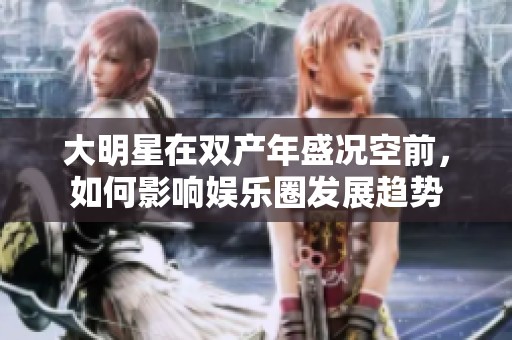 大明星在双产年盛况空前，如何影响娱乐圈发展趋势
