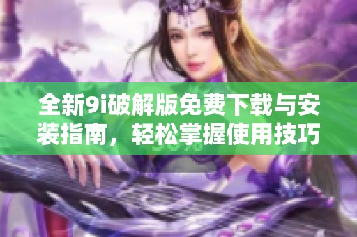 全新9i破解版免费下载与安装指南，轻松掌握使用技巧