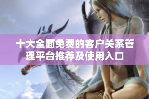 十大全面免费的客户关系管理平台推荐及使用入口