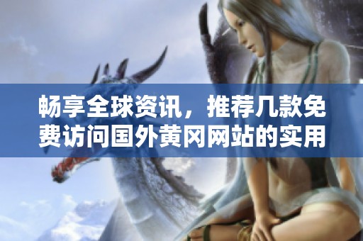 畅享全球资讯，推荐几款免费访问国外黄冈网站的实用软件