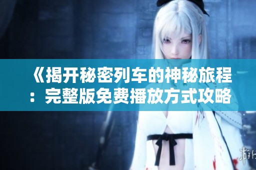 《揭开秘密列车的神秘旅程：完整版免费播放方式攻略》