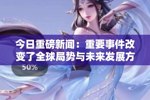 今日重磅新闻：重要事件改变了全球局势与未来发展方向
