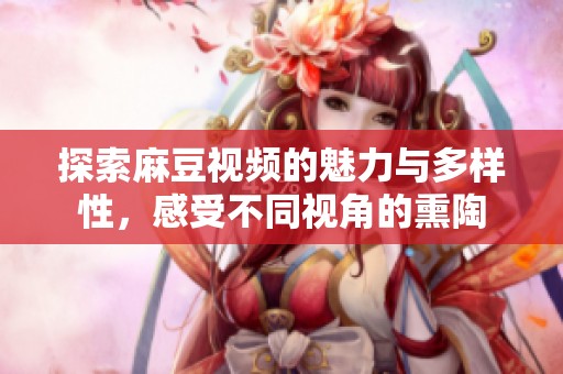 探索麻豆视频的魅力与多样性，感受不同视角的熏陶