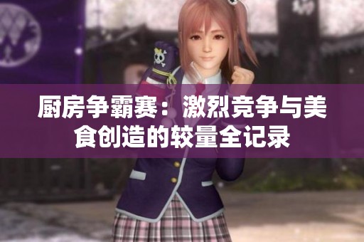 厨房争霸赛：激烈竞争与美食创造的较量全记录
