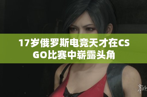 17岁俄罗斯电竞天才在CSGO比赛中崭露头角