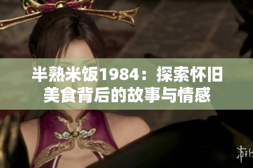 半熟米饭1984：探索怀旧美食背后的故事与情感