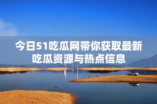 今日51吃瓜网带你获取最新吃瓜资源与热点信息