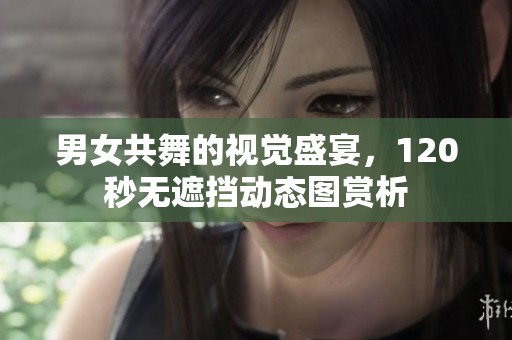 男女共舞的视觉盛宴，120秒无遮挡动态图赏析