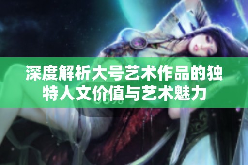 深度解析大号艺术作品的独特人文价值与艺术魅力