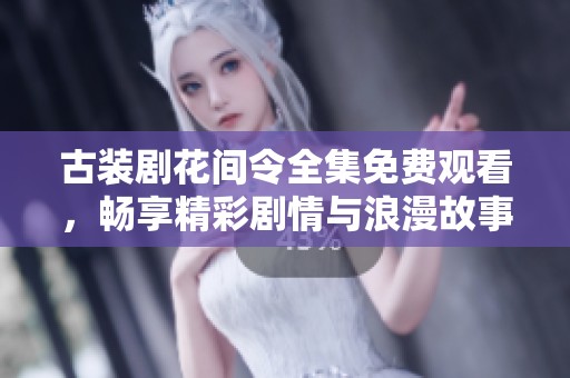 古装剧花间令全集免费观看，畅享精彩剧情与浪漫故事