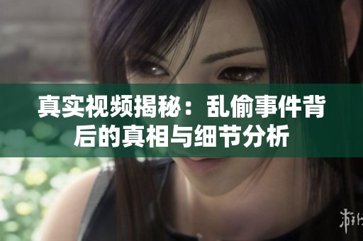 真实视频揭秘：乱偷事件背后的真相与细节分析