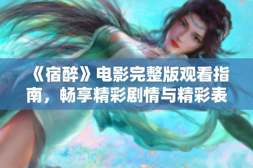《宿醉》电影完整版观看指南，畅享精彩剧情与精彩表演