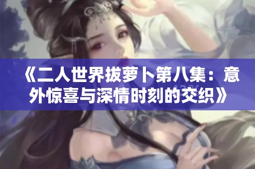 《二人世界拔萝卜第八集：意外惊喜与深情时刻的交织》