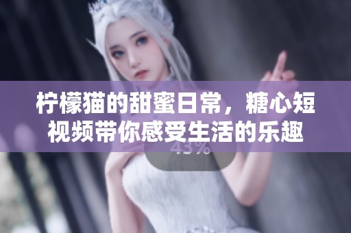 柠檬猫的甜蜜日常，糖心短视频带你感受生活的乐趣