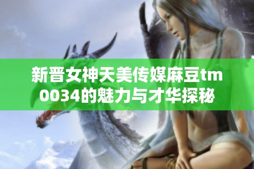 新晋女神天美传媒麻豆tm0034的魅力与才华探秘