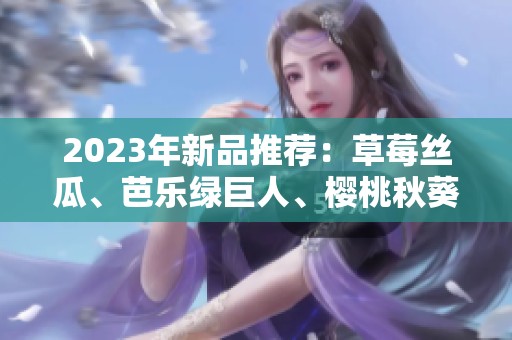 2023年新品推荐：草莓丝瓜、芭乐绿巨人、樱桃秋葵色彩饮品探秘