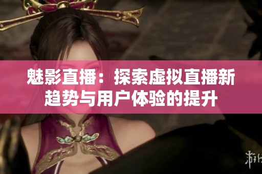 魅影直播：探索虚拟直播新趋势与用户体验的提升