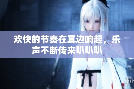 欢快的节奏在耳边响起，乐声不断传来叭叭叭