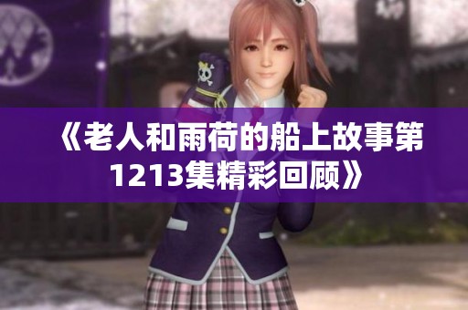 《老人和雨荷的船上故事第1213集精彩回顾》