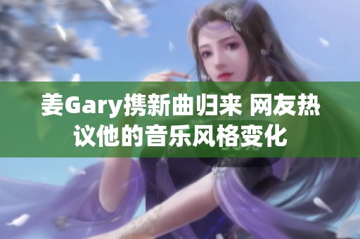 姜Gary携新曲归来 网友热议他的音乐风格变化