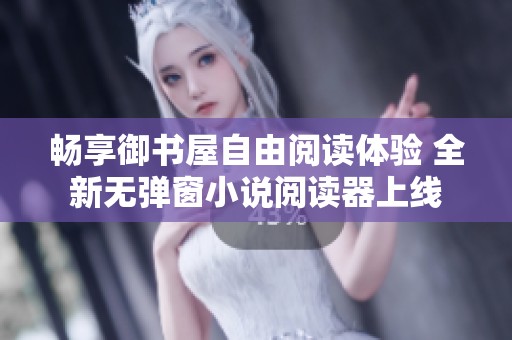 畅享御书屋自由阅读体验 全新无弹窗小说阅读器上线