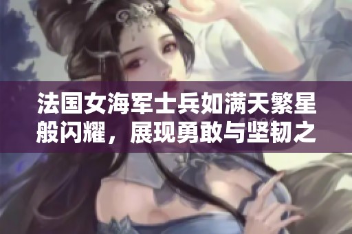 法国女海军士兵如满天繁星般闪耀，展现勇敢与坚韧之美