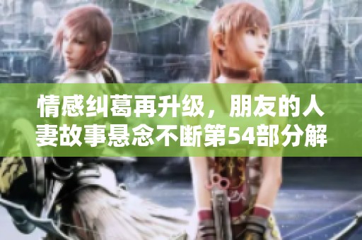 情感纠葛再升级，朋友的人妻故事悬念不断第54部分解析