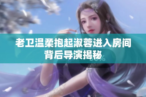 老卫温柔抱起淑蓉进入房间背后导演揭秘