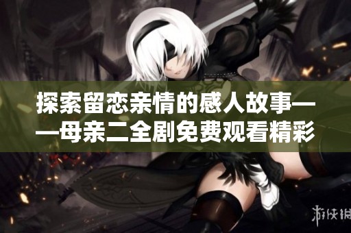 探索留恋亲情的感人故事——母亲二全剧免费观看精彩回顾