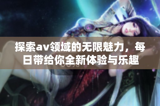 探索av领域的无限魅力，每日带给你全新体验与乐趣