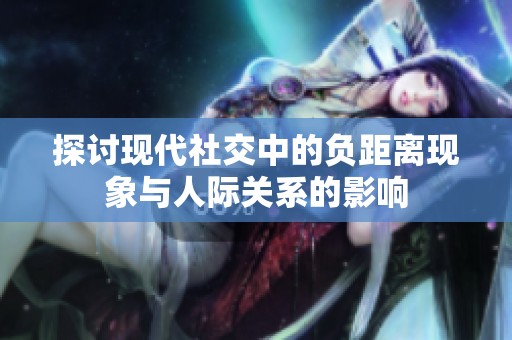 探讨现代社交中的负距离现象与人际关系的影响