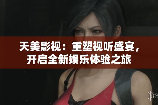 天美影视：重塑视听盛宴，开启全新娱乐体验之旅