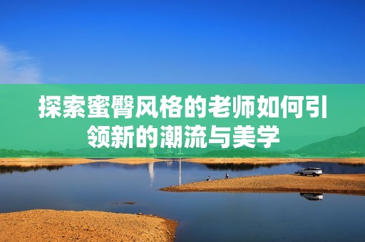 探索蜜臀风格的老师如何引领新的潮流与美学