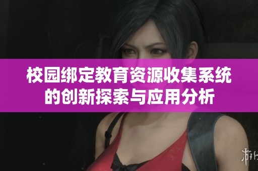 校园绑定教育资源收集系统的创新探索与应用分析