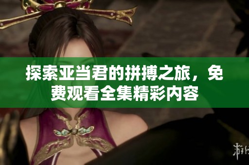 探索亚当君的拼搏之旅，免费观看全集精彩内容