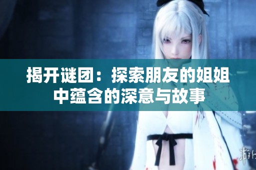 揭开谜团：探索朋友的姐姐中蕴含的深意与故事
